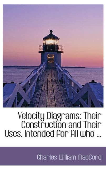 VELOCITY DIAGRAMS: THEIR CONSTRUCTION AND THEIR USES. INTENDED FOR ALL WHO ...