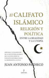 EL CALIFATO ISLÁMICO. RELIGIÓN Y POLÍTICA ENTRE LA REALIDAD Y LA UTOPÍA