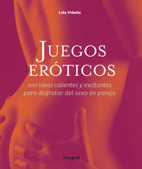 JUEGOS EROTICOS. 100 IDEAS CALIENTES Y EXCITANTES PARA DISFRUTAR DEL SEXO EN PAREJ