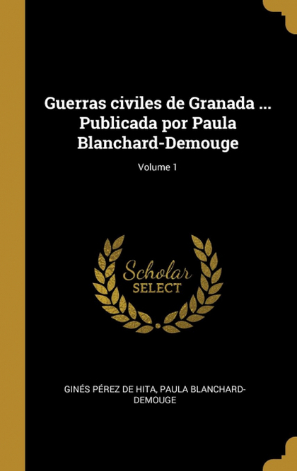 GUERRAS CIVILES DE GRANADA ... PUBLICADA POR PAULA BLANCHARD-DEMOUGE; VOLUME 1