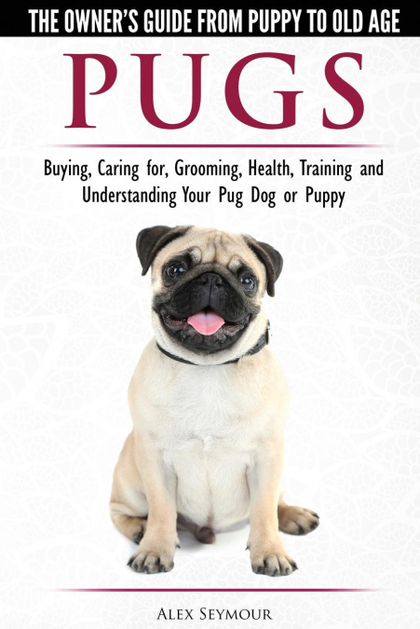 PUGS - THE OWNER'S GUIDE FROM PUPPY TO OLD AGE - CHOOSING, CARING FOR, GROOMING,