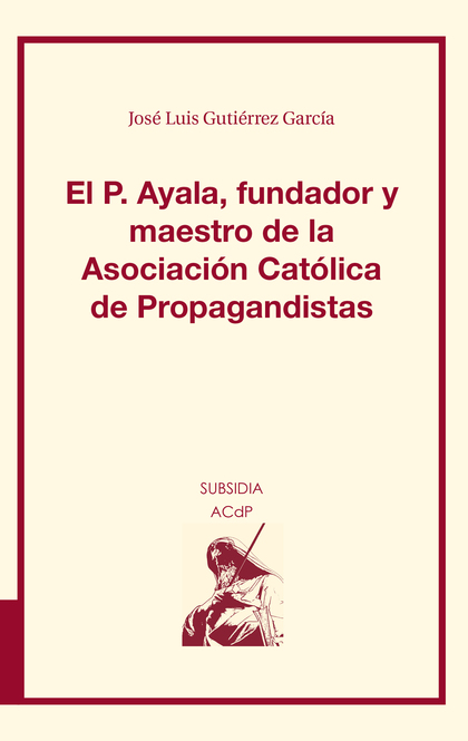 EL P. AYALA, FUNDADOR Y MAESTRO DE LA ASOCIACIÓN CATÓLICA DE PROPAGANDISTAS