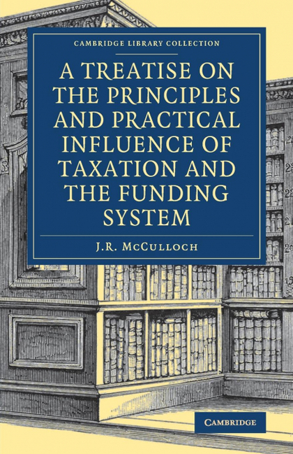 A TREATISE ON THE PRINCIPLES AND PRACTICAL INFLUENCE OF TAXATION AND THE FUNDING