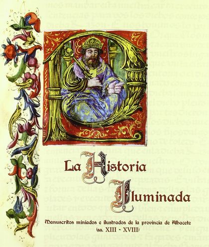 LA HISTORIA ILUMINADA : MANUSCRITOS MINIADOS E ILUSTRADOS DE LA PROVINCIA DE ALBACETE (SS. XIII