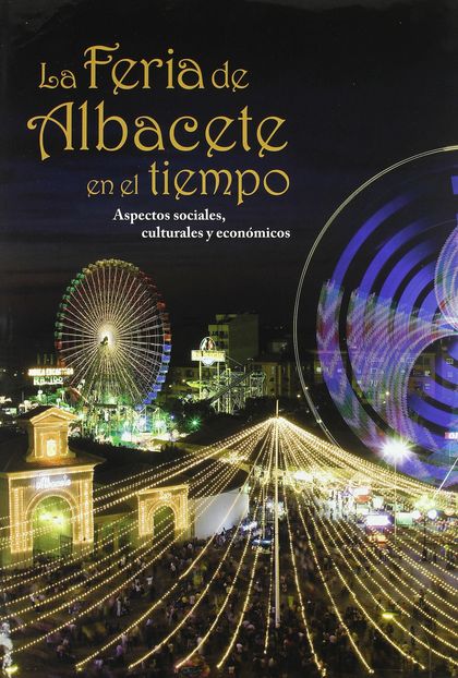 LA FERIA DE ALBACETE EN EL TIEMPO : ASPECTOS SOCIALES, CULTURALES Y ECONÓMICOS