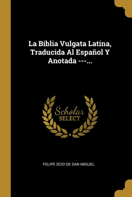 LA BIBLIA VULGATA LATINA, TRADUCIDA AL ESPAÑOL Y ANOTADA ---...