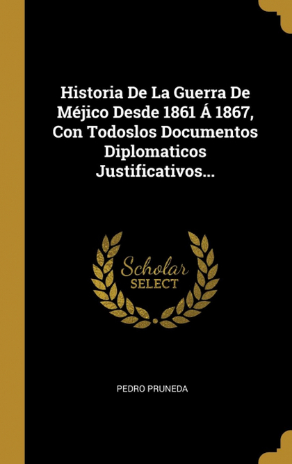 HISTORIA DE LA GUERRA DE MÉJICO DESDE 1861 Á 1867, CON TODOSLOS DOCUMENTOS DIPLO