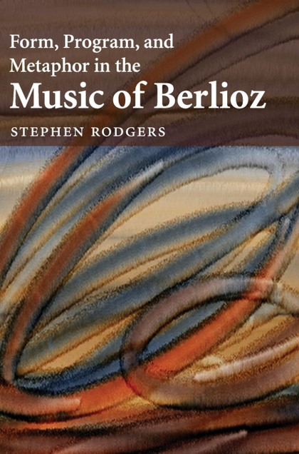 FORM, PROGRAM, AND METAPHOR IN THE MUSIC OF BERLIOZ