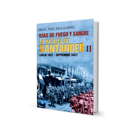 DIAS DE FUEGO Y SANGRE. LA BATALLA DE SANTANDER II. (JULIO 1937 - SEPTIEMBRE 1937)