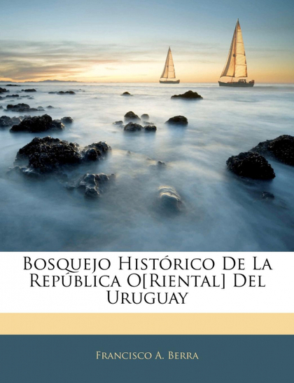 BOSQUEJO HISTÓRICO DE LA REPÚBLICA O[RIENTAL] DEL URUGUAY