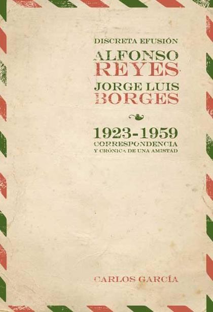DISCRETA EFUSIÓN : ALFONSO REYES Y JORGE LUIS BORGES 1923-1959 : CORRESPONDENCIA Y CRÓNICA DE U