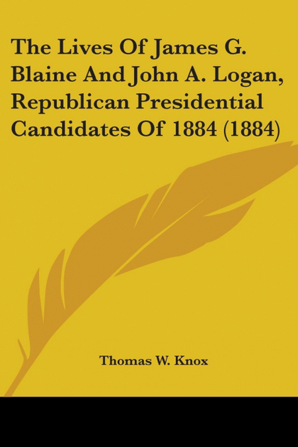 THE LIVES OF JAMES G. BLAINE AND JOHN A. LOGAN, REPUBLICAN PRESIDENTIAL CANDIDAT