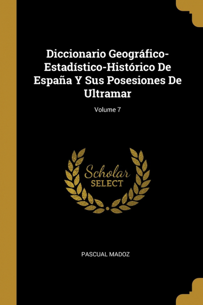 DICCIONARIO GEOGRÁFICO-ESTADÍSTICO-HISTÓRICO DE ESPAÑA Y SUS POSESIONES DE ULTRA