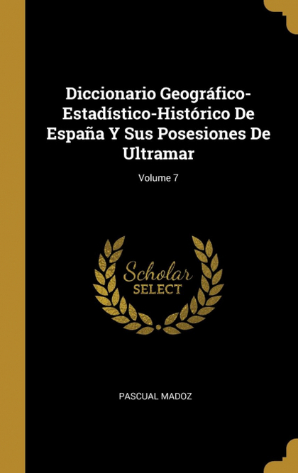 DICCIONARIO GEOGRÁFICO-ESTADÍSTICO-HISTÓRICO DE ESPAÑA Y SUS POSESIONES DE ULTRA