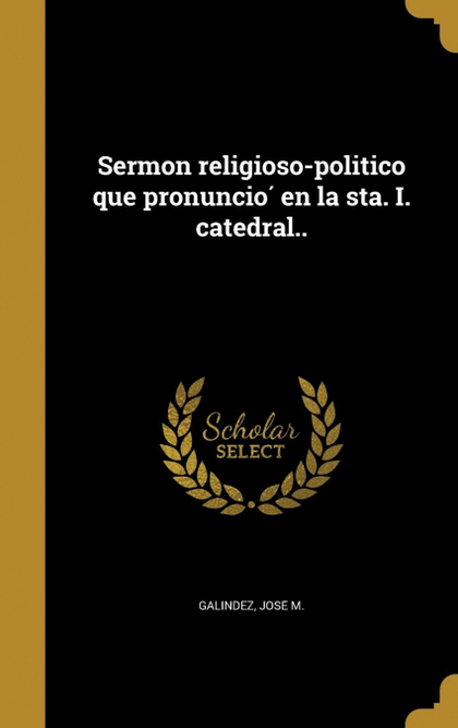 SERMON RELIGIOSO-POLITICO QUE PRONUNCIO EN LA STA. I. CATEDRAL..
